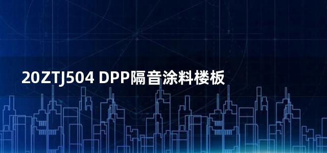 20ZTJ504 DPP隔音涂料楼板隔声构造图集